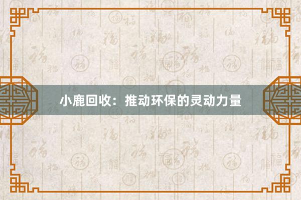 小鹿回收：推动环保的灵动力量