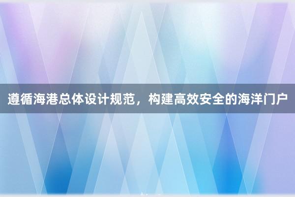 遵循海港总体设计规范，构建高效安全的海洋门户