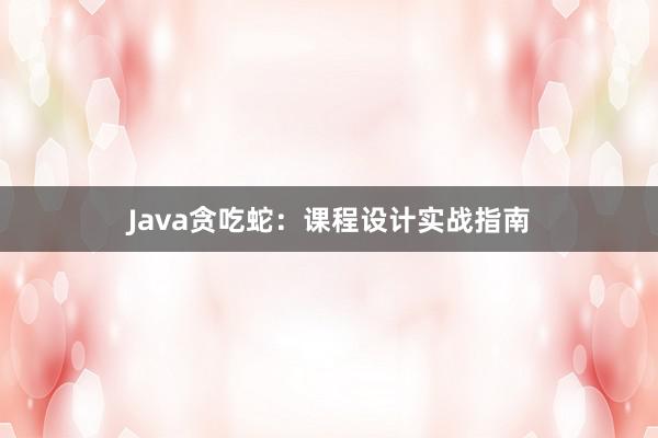 Java贪吃蛇：课程设计实战指南