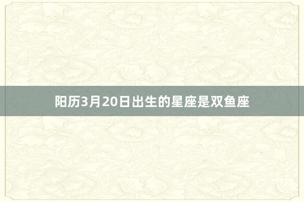 阳历3月20日出生的星座是双鱼座