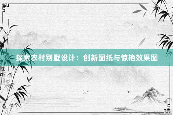 探索农村别墅设计：创新图纸与惊艳效果图