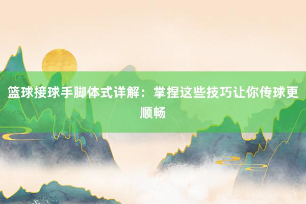 篮球接球手脚体式详解：掌捏这些技巧让你传球更顺畅